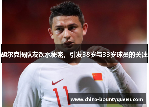 胡尔克揭队友饮水秘密，引发38岁与33岁球员的关注