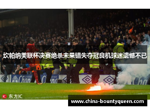 坎帕纳美联杯决赛绝杀未果错失夺冠良机球迷遗憾不已