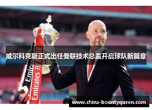 威尔科克斯正式出任曼联技术总监开启球队新篇章